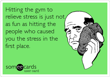 Hitting the gym to
relieve stress is just not
as fun as hitting the
people who caused
you the stress in the
first place.