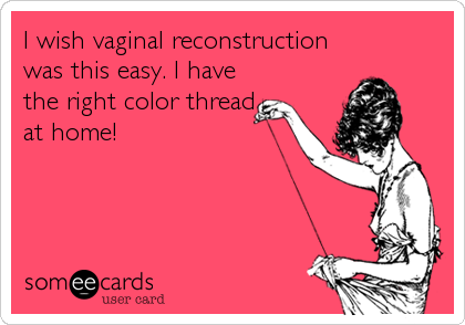 I wish vaginal reconstruction
was this easy. I have
the right color thread
at home!