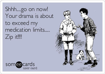Shhh....go on now! 
Your drama is about
to exceed my 
medication limits..... 
Zip it!!!!