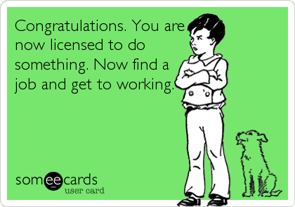 Congratulations. You are
now licensed to do
something. Now find a
job and get to working.