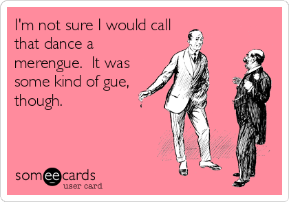 I'm not sure I would call
that dance a
merengue.  It was
some kind of gue,
though.