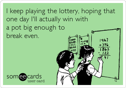 I keep playing the lottery, hoping that 
one day I'll actually win with
a pot big enough to
break even.