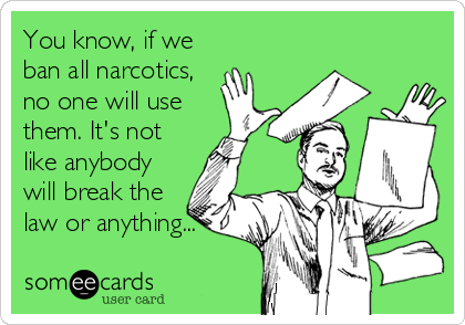 You know, if we
ban all narcotics,
no one will use
them. It's not
like anybody
will break the
law or anything...