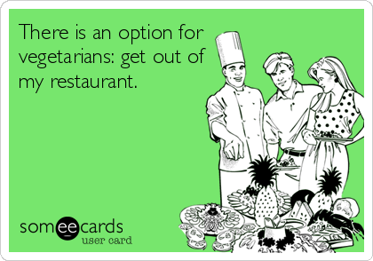 There is an option for 
vegetarians: get out of
my restaurant.