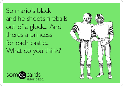 So mario's black 
and he shoots fireballs
out of a glock... And
theres a princess
for each castle... 
What do you think?
