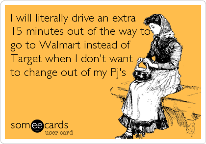 I will literally drive an extra
15 minutes out of the way to
go to Walmart instead of
Target when I don't want
to change out of my Pj's