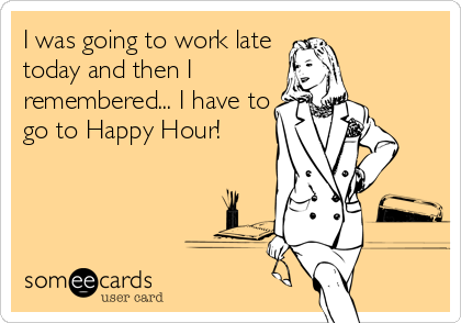 I was going to work late
today and then I
remembered... I have to
go to Happy Hour!