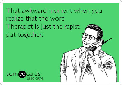 That awkward moment when you
realize that the word
Therapist is just the rapist
put together.