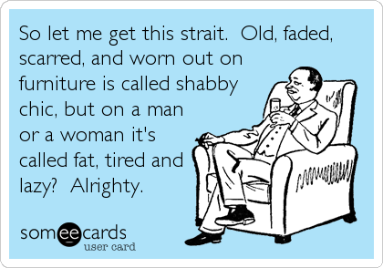 So let me get this strait.  Old, faded,
scarred, and worn out on
furniture is called shabby
chic, but on a man
or a woman it's
called fat, tired and
lazy?  Alrighty.
