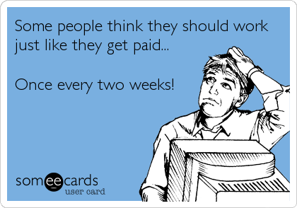 Some people think they should work
just like they get paid...

Once every two weeks!