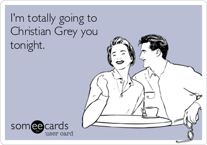 I'm totally going to
Christian Grey you
tonight.
