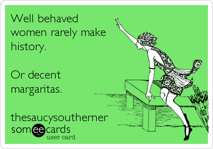 Well behaved
women rarely make
history.

Or decent 
margaritas.

thesaucysoutherner