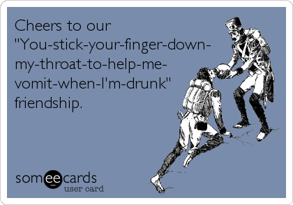 Cheers to our
"You-stick-your-finger-down-
my-throat-to-help-me-
vomit-when-I'm-drunk"
friendship.