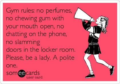 Gym rules: no perfumes,
no chewing gum with 
your mouth open, no
chatting on the phone, 
no slamming
doors in the locker room.
Plea