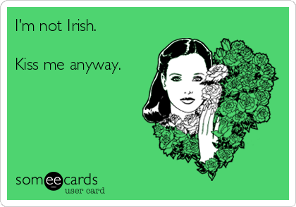 I'm not Irish.

Kiss me anyway.