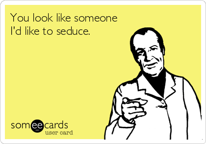 You look like someone
I'd like to seduce.