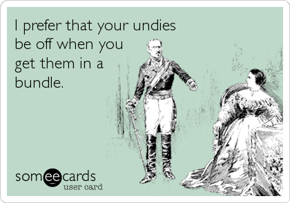 I prefer that your undies
be off when you
get them in a
bundle.