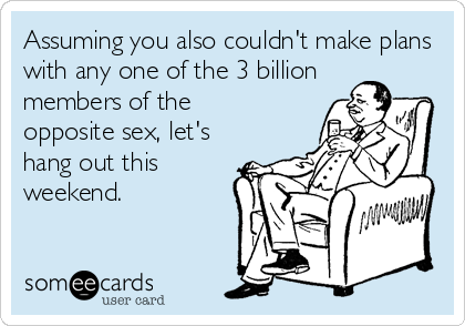 Assuming you also couldn't make plans
with any one of the 3 billion
members of the
opposite sex, let's
hang out this
weekend.