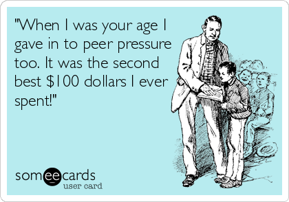"When I was your age I
gave in to peer pressure
too. It was the second
best $100 dollars I ever
spent!"