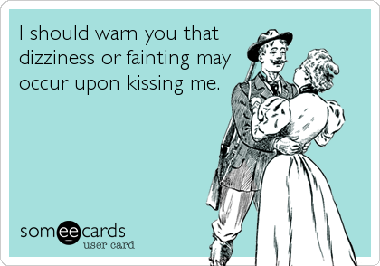 I should warn you that
dizziness or fainting may
occur upon kissing me.