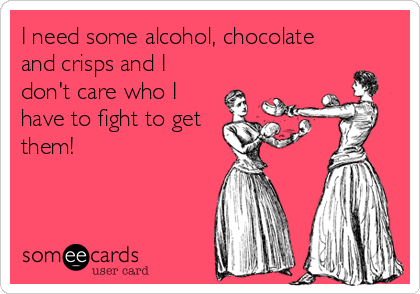 I need some alcohol, chocolate
and crisps and I
don't care who I
have to fight to get
them!