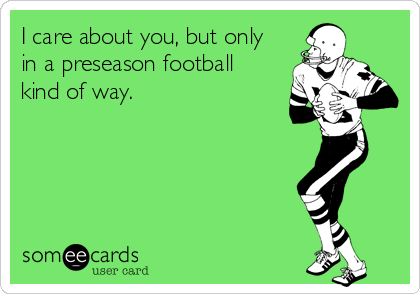 I care about you, but only
in a preseason football 
kind of way.