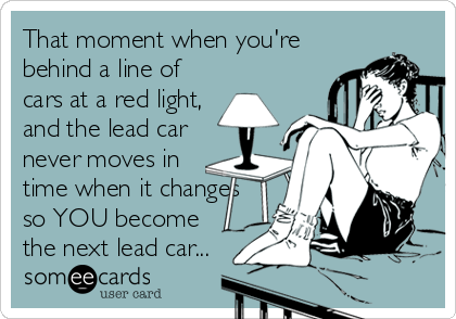 That moment when you're 
behind a line of
cars at a red light,
and the lead car
never moves in
time when it changes
so YOU become
the next lead car...