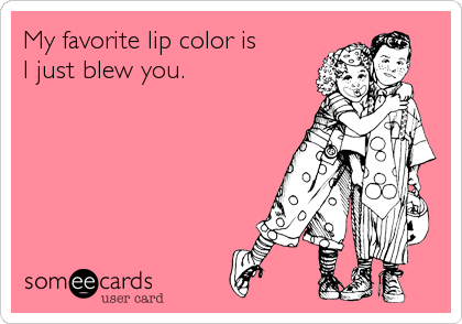 My favorite lip color is
I just blew you.
