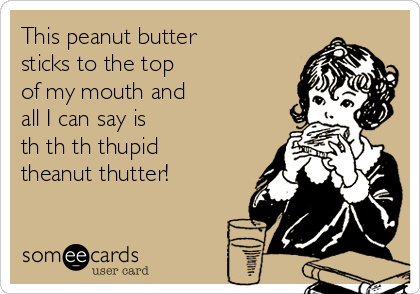 This peanut butter
sticks to the top
of my mouth and
all I can say is
th th th thupid
theanut thutter!