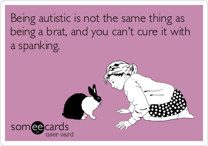 Being autistic is not the same thing as
being a brat, and you can't cure it with
a spanking.