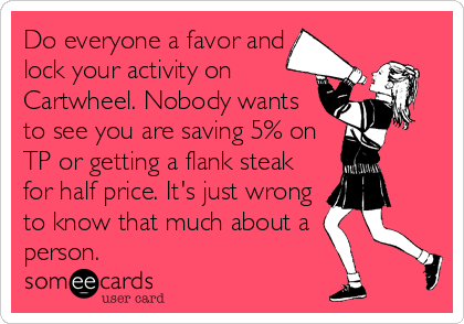 Do everyone a favor and
lock your activity on
Cartwheel. Nobody wants
to see you are saving 5% on
TP or getting a flank steak
for half price. It's just wrong
to know that much about a
person.