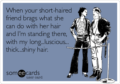 When your short-haired
friend brags what she
can do with her hair
and I'm standing there,
with my long...luscious...
thick...shiny hair.