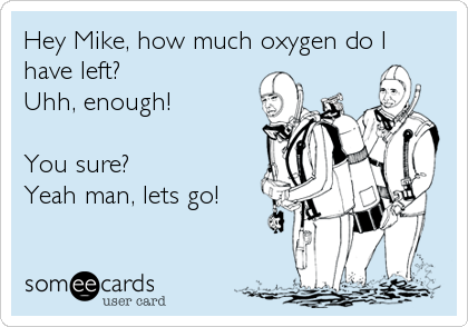 Hey Mike, how much oxygen do I
have left?
Uhh, enough!

You sure?
Yeah man, lets go!