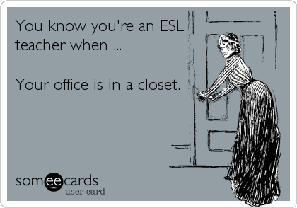 You know you're an ESL
teacher when ...

Your office is in a closet.