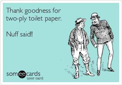 Thank goodness for
two-ply toilet paper. 

Nuff said!!