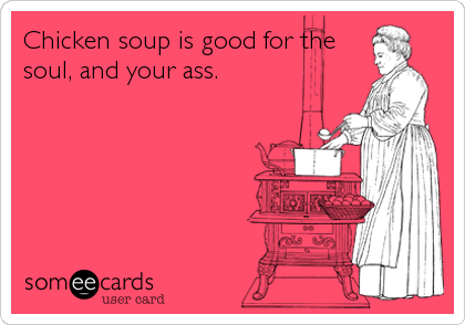 Chicken soup is good for the
soul, and your ass.