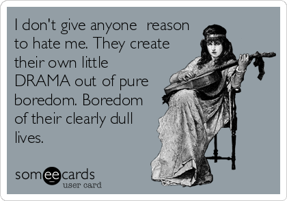 I don't give anyone  reason
to hate me. They create
their own little
DRAMA out of pure
boredom. Boredom
of their clearly dull
lives.