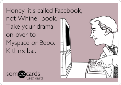 Honey, it's called Facebook,
not Whine -book.
Take your drama
on over to
Myspace or Bebo.
K thnx bai.