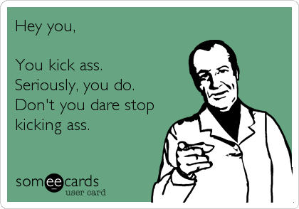Hey you,

You kick ass.
Seriously, you do.
Don't you dare stop
kicking ass.