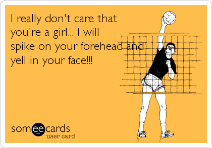 I really don't care that
you're a girl... I will
spike on your forehead and
yell in your face!!!