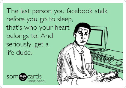 The last person you facebook stalk
before you go to sleep,
that's who your heart
belongs to. And
seriously, get a
life dude.