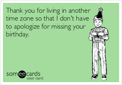Thank you for living in another
time zone so that I don't have
to apologize for missing your 
birthday.