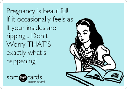 Pregnancy is beautiful!
If it occasionally feels as
If your insides are
ripping... Don't
Worry THAT'S
exactly what's
happening!