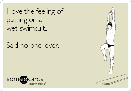 I love the feeling of 
putting on a 
wet swimsuit... 

Said no one, ever.