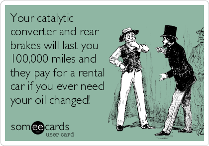 Your catalytic
converter and rear
brakes will last you
100,000 miles and
they pay for a rental
car if you ever need
your oil changed!