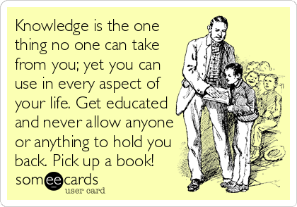 Knowledge is the one
thing no one can take
from you; yet you can
use in every aspect of
your life. Get educated
and never allow anyone
or anything to hold you
back. Pick up a book!