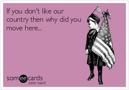 If you don't like our
country then why did you
move here...