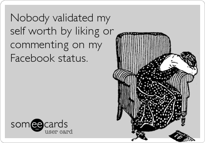 Nobody validated my
self worth by liking or
commenting on my
Facebook status.