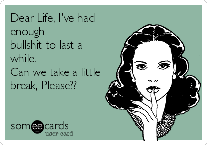 Dear Life, I've had
enough
bullshit to last a
while.
Can we take a little
break, Please??