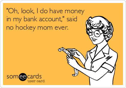 "Oh, look, I do have money
in my bank account," said
no hockey mom ever.
